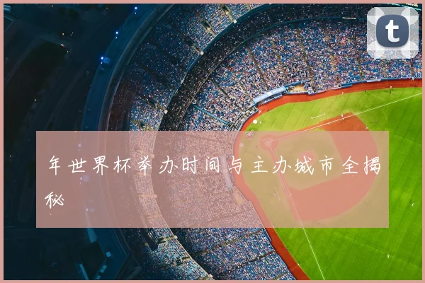 年世界杯举办时间与主办城市全揭秘