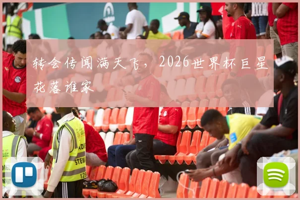 转会传闻满天飞，2026世界杯巨星花落谁家