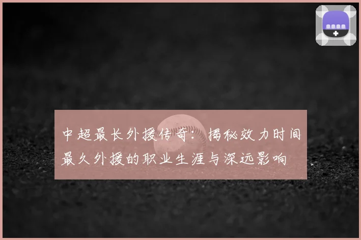 中超最长外援传奇：揭秘效力时间最久外援的职业生涯与深远影响