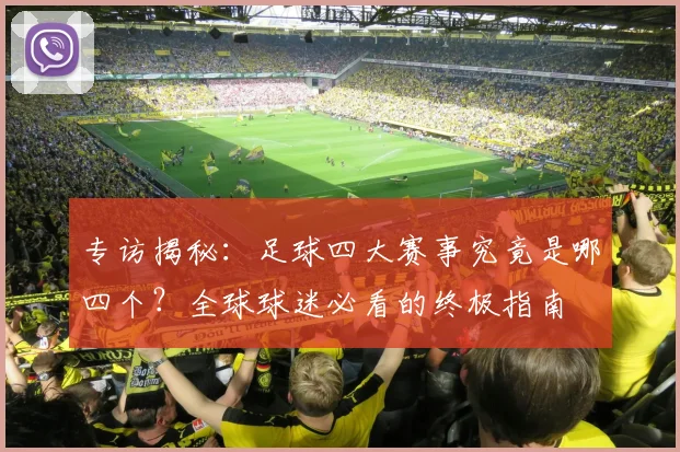 专访揭秘：足球四大赛事究竟是哪四个？全球球迷必看的终极指南