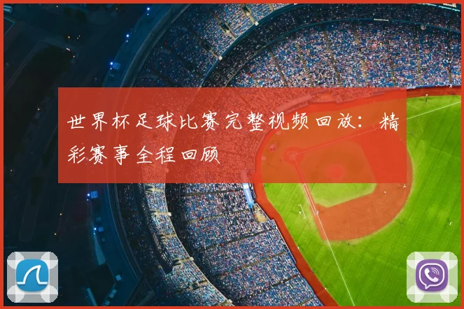 世界杯足球比赛完整视频回放:精彩赛事全程回顾