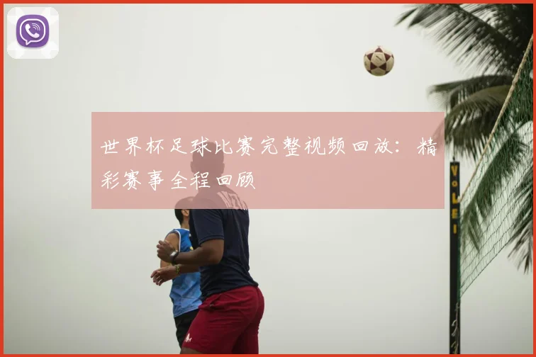 世界杯足球比赛完整视频回放：精彩赛事全程回顾