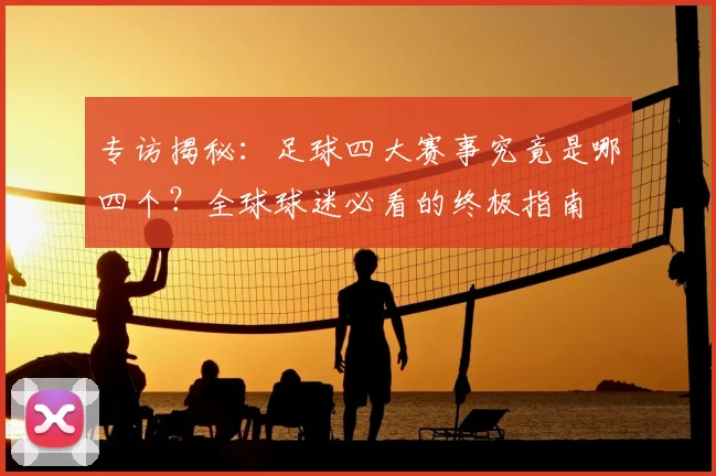 专访揭秘：足球四大赛事究竟是哪四个？全球球迷必看的终极指南