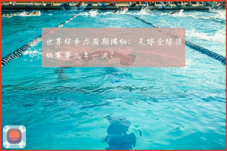 世界杯举办周期揭秘:足球全球顶级赛事几年一次?