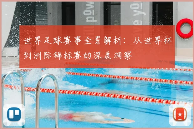 世界足球赛事全景解析：从世界杯到洲际锦标赛的深度洞察