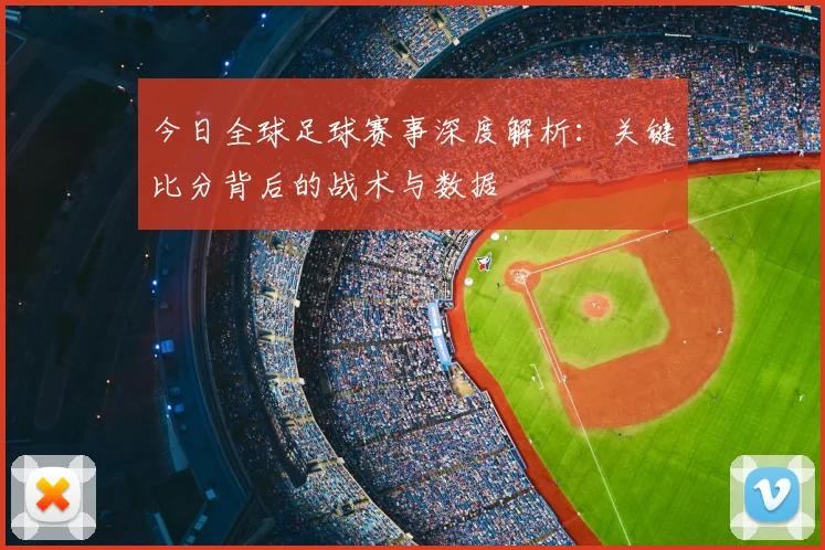 今日全球足球赛事深度解析:关键比分背后的战术与数据