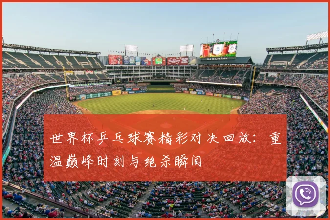 世界杯乒乓球赛精彩对决回放：重温巅峰时刻与绝杀瞬间