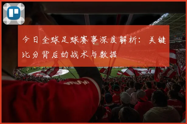 今日全球足球赛事深度解析：关键比分背后的战术与数据