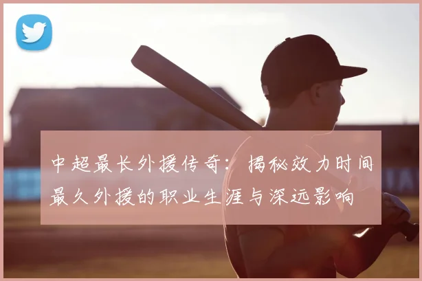 中超最长外援传奇：揭秘效力时间最久外援的职业生涯与深远影响