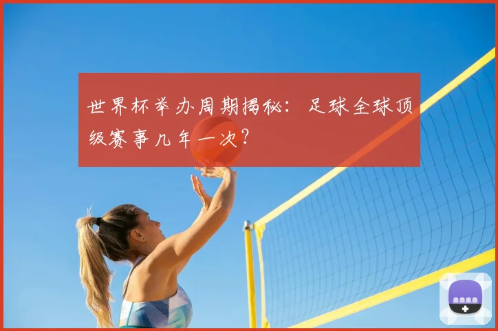 世界杯举办周期揭秘:足球全球顶级赛事几年一次?